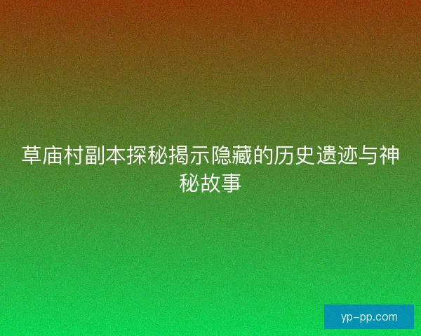 草庙村副本探秘揭示隐藏的历史遗迹与神秘故事