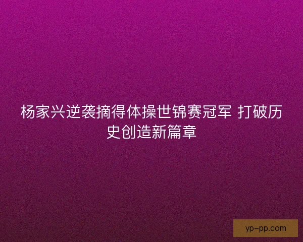 杨家兴逆袭摘得体操世锦赛冠军 打破历史创造新篇章