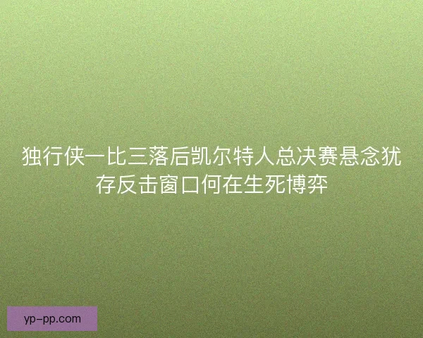 独行侠一比三落后凯尔特人总决赛悬念犹存反击窗口何在生死博弈