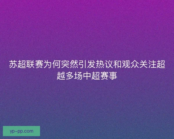 苏超联赛为何突然引发热议和观众关注超越多场中超赛事