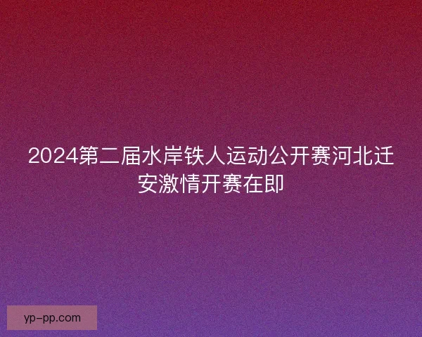 2024第二届水岸铁人运动公开赛河北迁安激情开赛在即