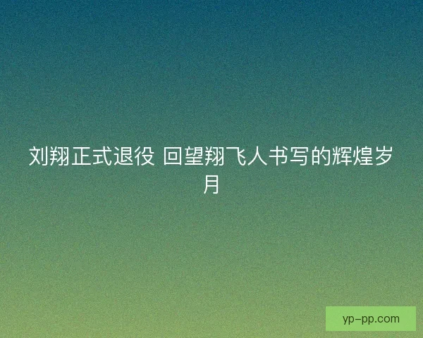 刘翔正式退役 回望翔飞人书写的辉煌岁月