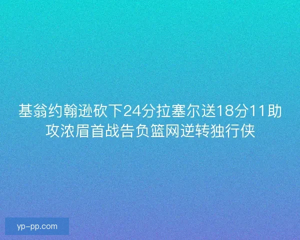 基翁约翰逊砍下24分拉塞尔送18分11助攻浓眉首战告负篮网逆转独行侠