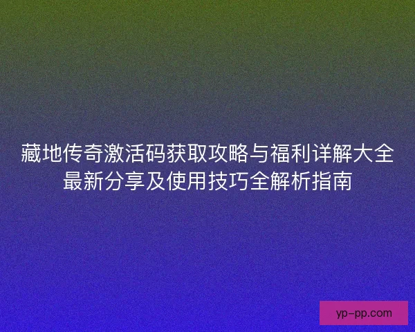 藏地传奇激活码获取攻略与福利详解大全最新分享及使用技巧全解析指南