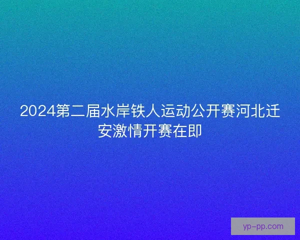 2024第二届水岸铁人运动公开赛河北迁安激情开赛在即