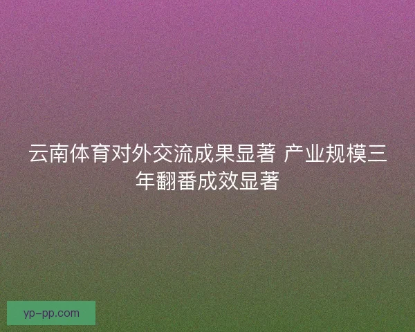 云南体育对外交流成果显著 产业规模三年翻番成效显著