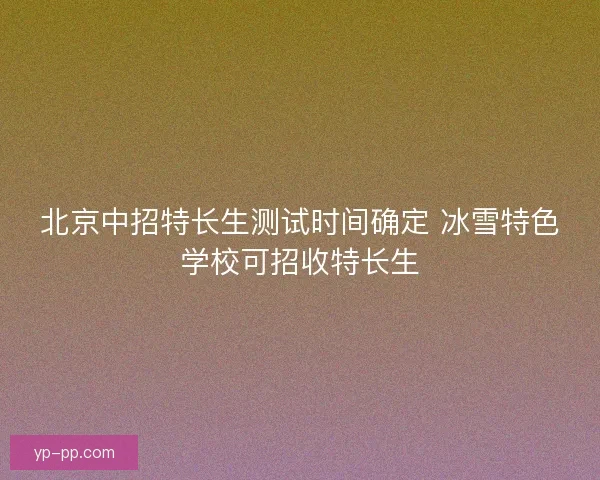 北京中招特长生测试时间确定 冰雪特色学校可招收特长生