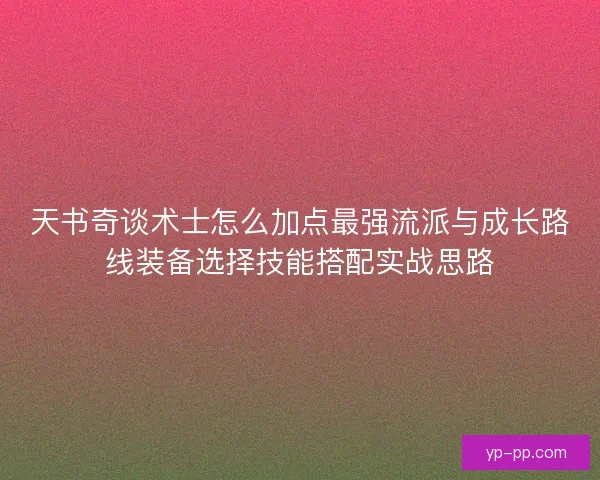 天书奇谈术士怎么加点最强流派与成长路线装备选择技能搭配实战思路