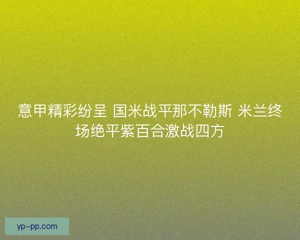 意甲精彩纷呈 国米战平那不勒斯 米兰终场绝平紫百合激战四方
