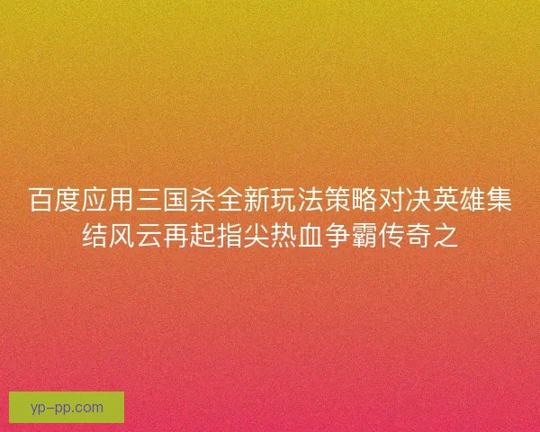 百度应用三国杀全新玩法策略对决英雄集结风云再起指尖热血争霸传奇之