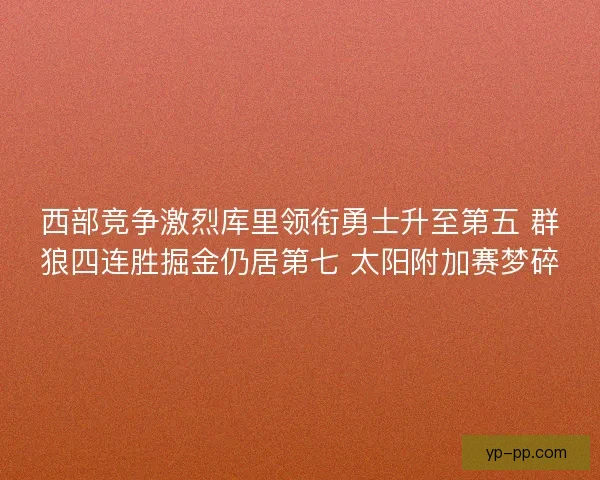 西部竞争激烈库里领衔勇士升至第五 群狼四连胜掘金仍居第七 太阳附加赛梦碎 西部竞争激烈库里领衔勇士升至第五 群狼四连胜掘金仍居第七 太阳附加赛梦碎