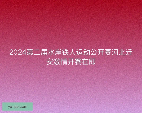 2024第二届水岸铁人运动公开赛河北迁安激情开赛在即