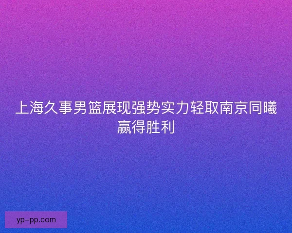 上海久事男篮展现强势实力轻取南京同曦赢得胜利