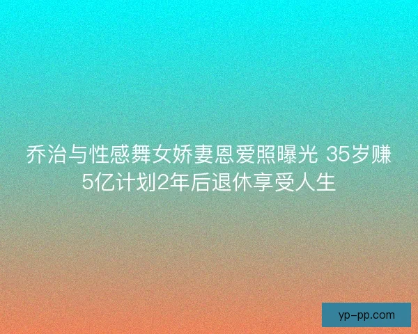 乔治与性感舞女娇妻恩爱照曝光 35岁赚5亿计划2年后退休享受人生