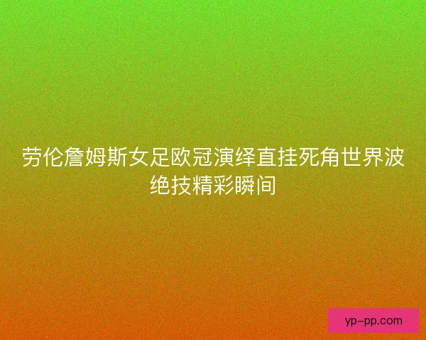 劳伦詹姆斯女足欧冠演绎直挂死角世界波绝技精彩瞬间 劳伦詹姆斯女足欧冠演绎直挂死角世界波绝技精彩瞬间