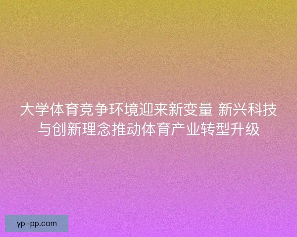 大学体育竞争环境迎来新变量 新兴科技与创新理念推动体育产业转型升级 大学体育竞争环境迎来新变量 新兴科技与创新理念推动体育产业转型升级