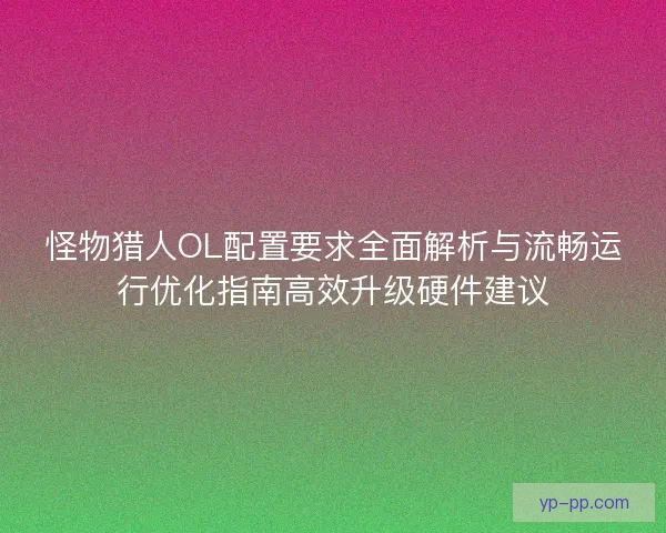 怪物猎人OL配置要求全面解析与流畅运行优化指南高效升级硬件建议