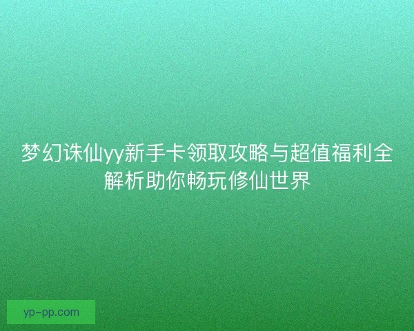 梦幻诛仙yy新手卡领取攻略与超值福利全解析助你畅玩修仙世界