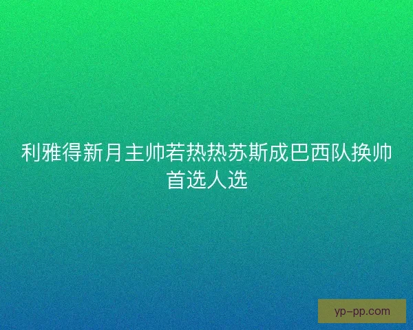 利雅得新月主帅若热热苏斯成巴西队换帅首选人选