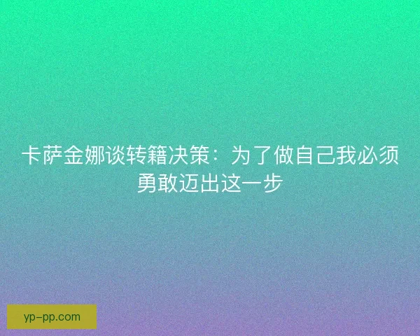卡萨金娜谈转籍决策:为了做自己我必须勇敢迈出这一步 卡萨金娜谈转籍决策:为了做自己我必须勇敢迈出这一步