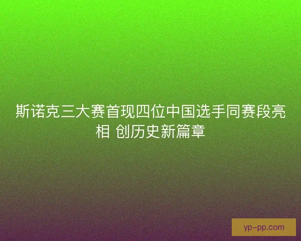 斯诺克三大赛首现四位中国选手同赛段亮相 创历史新篇章