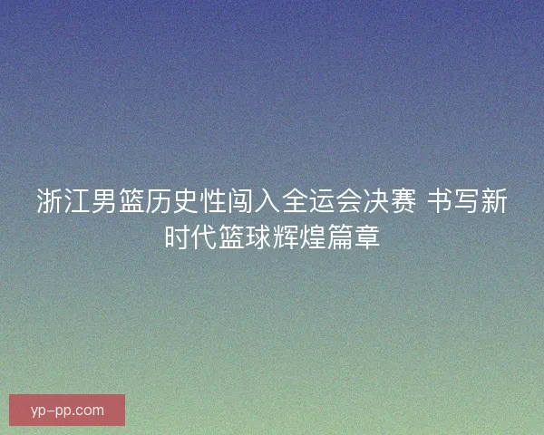 浙江男篮历史性闯入全运会决赛 书写新时代篮球辉煌篇章 浙江男篮历史性闯入全运会决赛 书写新时代篮球辉煌篇章