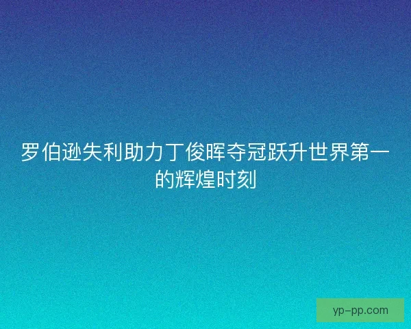 罗伯逊失利助力丁俊晖夺冠跃升世界第一的辉煌时刻