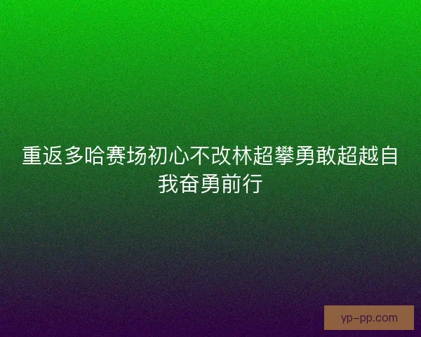 重返多哈赛场初心不改林超攀勇敢超越自我奋勇前行