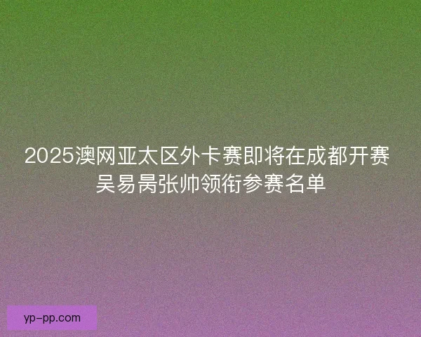 2025澳网亚太区外卡赛即将在成都开赛 吴易昺张帅领衔参赛名单