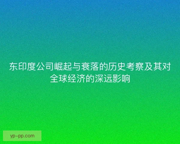 东印度公司崛起与衰落的历史考察及其对全球经济的深远影响
