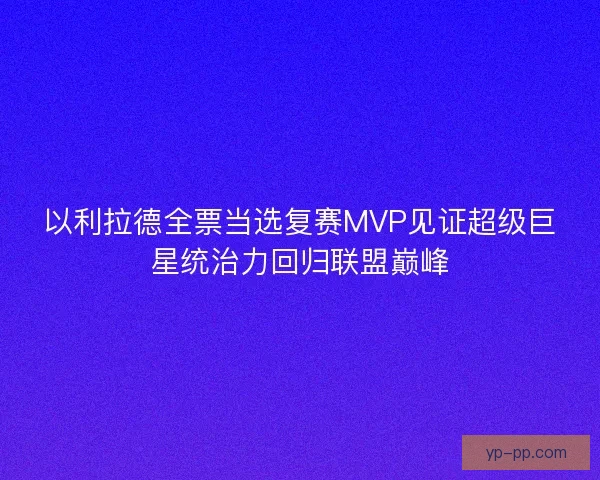 以利拉德全票当选复赛MVP见证超级巨星统治力回归联盟巅峰