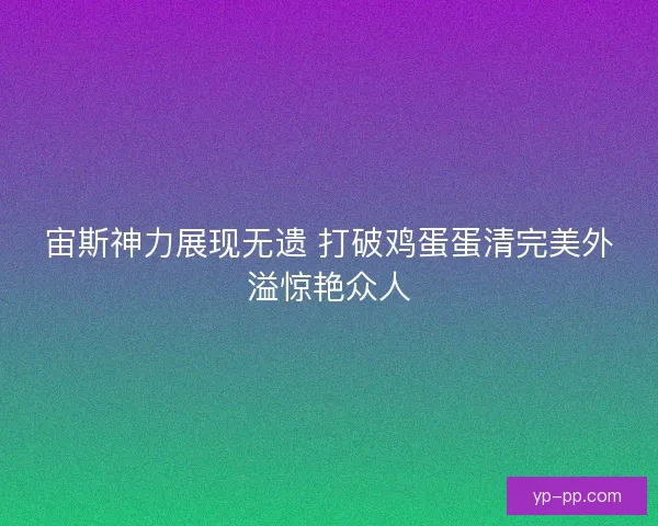 宙斯神力展现无遗 打破鸡蛋蛋清完美外溢惊艳众人