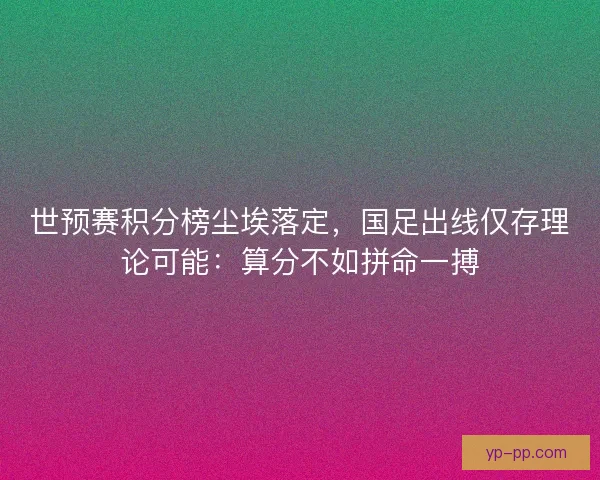 世预赛积分榜尘埃落定，国足出线仅存理论可能：算分不如拼命一搏