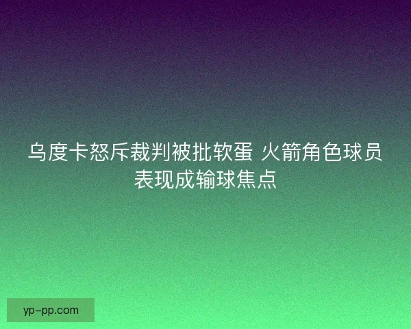 乌度卡怒斥裁判被批软蛋 火箭角色球员表现成输球焦点