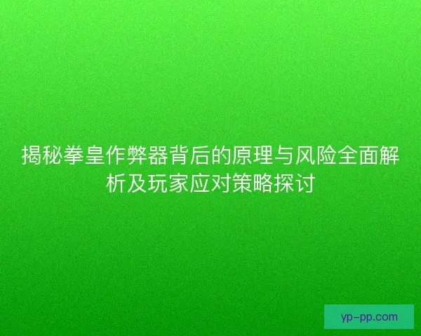 揭秘拳皇作弊器背后的原理与风险全面解析及玩家应对策略探讨 揭秘拳皇作弊器背后的原理与风险全面解析及玩家应对策略探讨