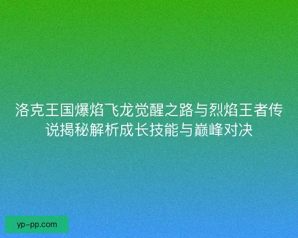洛克王国爆焰飞龙觉醒之路与烈焰王者传说揭秘解析成长技能与巅峰对决 洛克王国爆焰飞龙觉醒之路与烈焰王者传说揭秘解析成长技能与巅峰对决